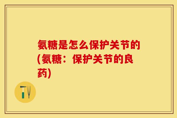 氨糖是怎么保护关节的(氨糖：保护关节的良药)