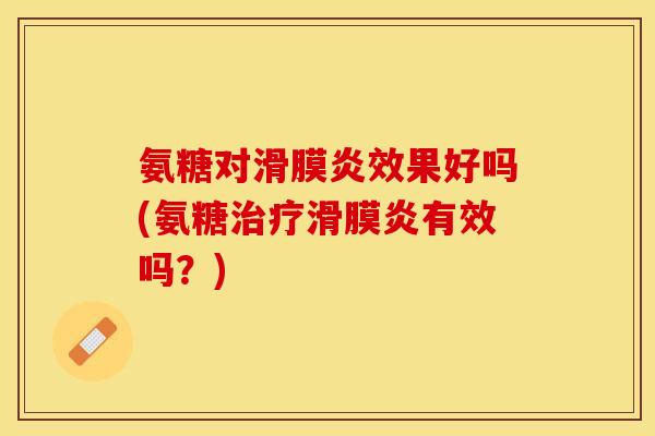 氨糖对滑膜炎效果好吗(氨糖治疗滑膜炎有效吗？)