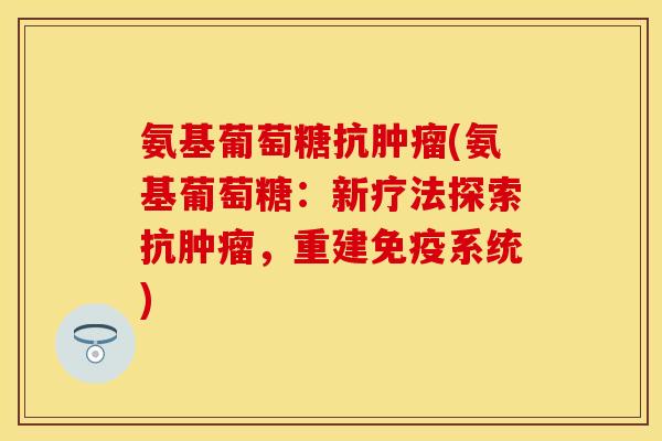 氨基葡萄糖抗肿瘤(氨基葡萄糖：新疗法探索抗肿瘤，重建免疫系统)
