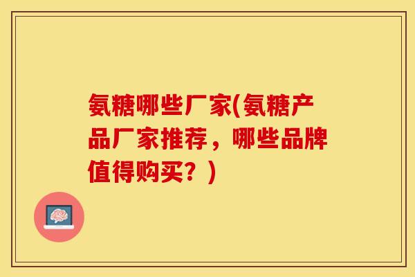 氨糖哪些厂家(氨糖产品厂家推荐，哪些品牌值得购买？)-第1张图片-关节保镖