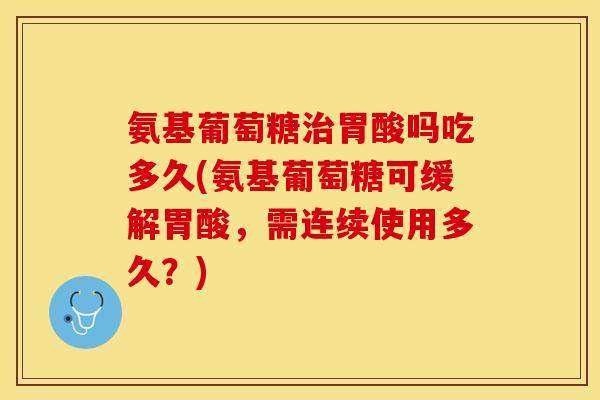 氨基葡萄糖治胃酸吗吃多久(氨基葡萄糖可缓解胃酸，需连续使用多久？)