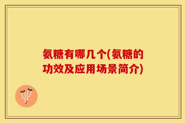氨糖有哪几个(氨糖的功效及应用场景简介)