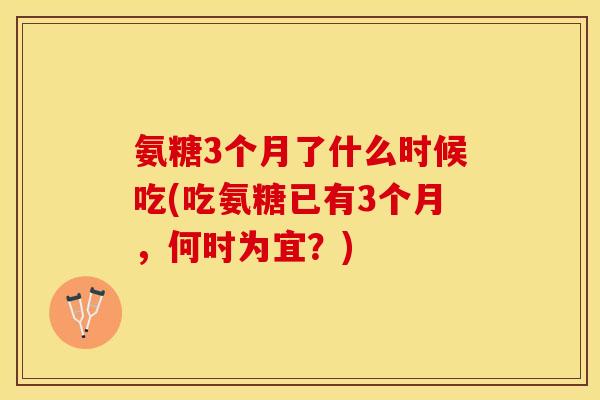 氨糖3个月了什么时候吃(吃氨糖已有3个月，何时为宜？)