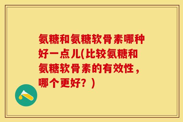 氨糖和氨糖软骨素哪种好一点儿(比较氨糖和氨糖软骨素的有效性，哪个更好？)