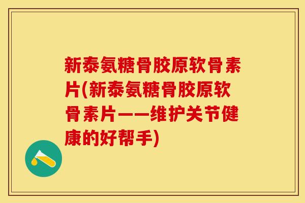 新泰氨糖骨胶原软骨素片(新泰氨糖骨胶原软骨素片——维护关节健康的好帮手)