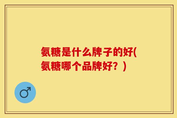 氨糖是什么牌子的好(氨糖哪个品牌好?)-第1张图片-关节保镖 氨糖是什么牌子的好(氨糖哪个品牌好?)-第1张图片-关节保镖