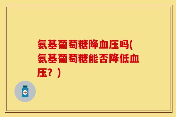 氨基葡萄糖降血压吗(氨基葡萄糖能否降低血压？)