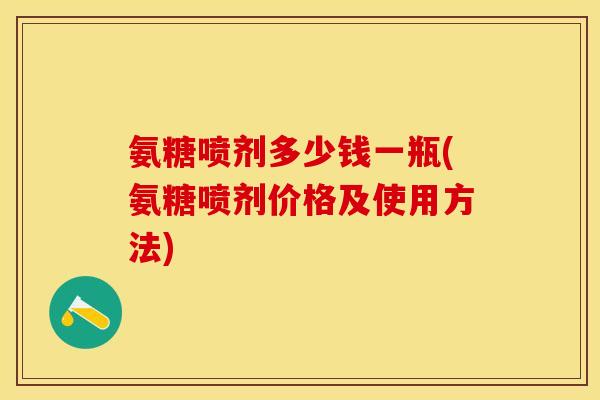 氨糖喷剂多少钱一瓶(氨糖喷剂价格及使用方法)