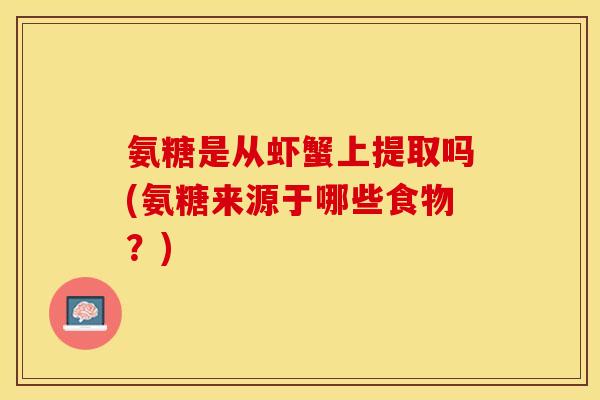 氨糖是从虾蟹上提取吗(氨糖来源于哪些食物？)
