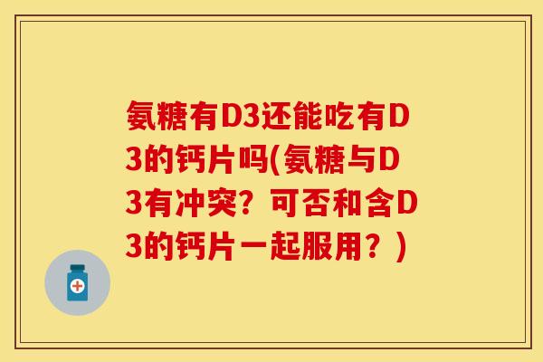 氨糖有D3还能吃有D3的钙片吗(氨糖与D3有冲突？可否和含D3的钙片一起服用？)