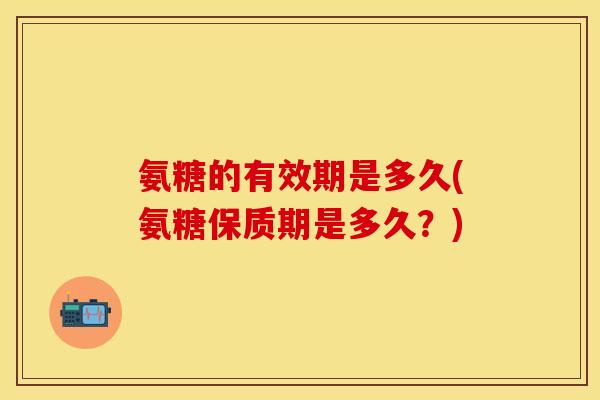 氨糖的有效期是多久(氨糖保质期是多久？)