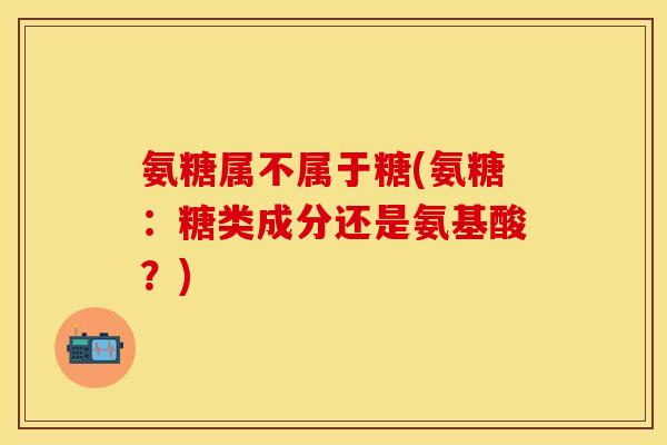 氨糖属不属于糖(氨糖：糖类成分还是氨基酸？)