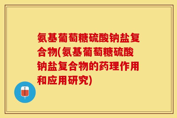 氨基葡萄糖硫酸钠盐复合物(氨基葡萄糖硫酸钠盐复合物的药理作用和应用研究)