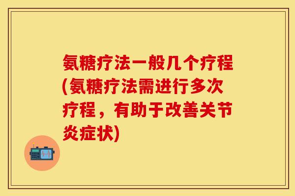 氨糖疗法一般几个疗程(氨糖疗法需进行多次疗程，有助于改善关节炎症状)