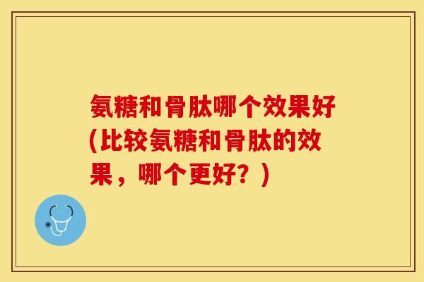 氨糖和骨肽哪个效果好(比较氨糖和骨肽的效果，哪个更好？)