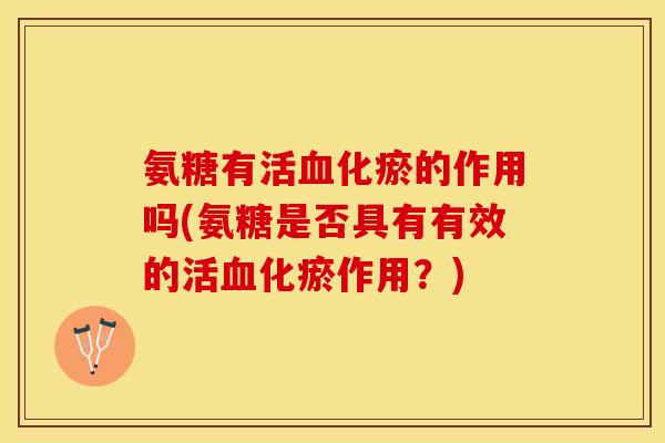 氨糖有活血化瘀的作用吗(氨糖是否具有有效的活血化瘀作用?)-第1张图片-关节保镖 氨糖有活血化瘀的作用吗(氨糖是否具有有效的活血化瘀作用?)-第1张图片-关节保镖
