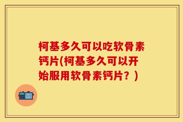 柯基多久可以吃软骨素钙片(柯基多久可以开始服用软骨素钙片？)