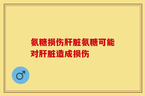 氨糖损伤肝脏氨糖可能对肝脏造成损伤