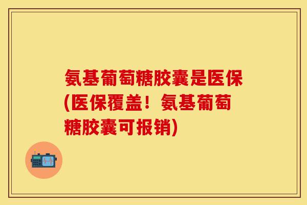 氨基葡萄糖胶囊是医保(医保覆盖！氨基葡萄糖胶囊可报销)