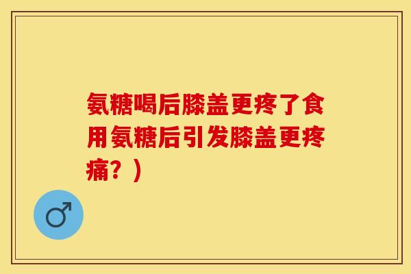 氨糖喝后膝盖更疼了食用氨糖后引发膝盖更疼痛？)