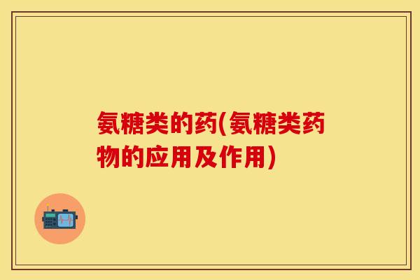 氨糖类的药(氨糖类药物的应用及作用)