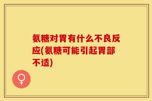 氨糖对胃有什么不良反应(氨糖可能引起胃部不适)-第1张图片-关节保镖