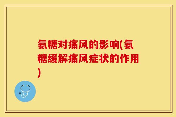 氨糖对痛风的影响(氨糖缓解痛风症状的作用)