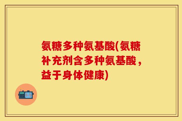 氨糖多种氨基酸(氨糖补充剂含多种氨基酸，益于身体健康)