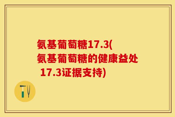 氨基葡萄糖17.3(氨基葡萄糖的健康益处 17.3证据支持)