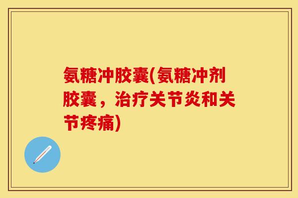 氨糖冲胶囊(氨糖冲剂胶囊，治疗关节炎和关节疼痛)