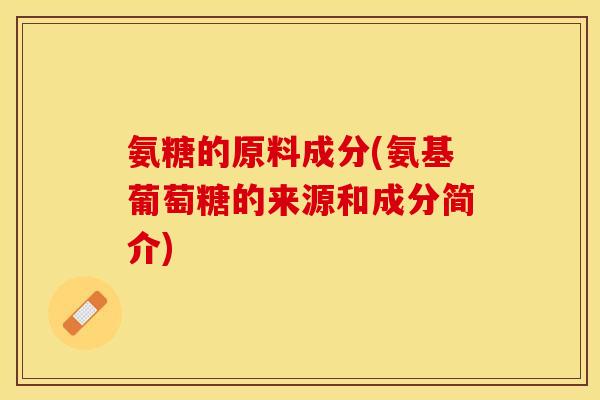 氨糖的原料成分(氨基葡萄糖的来源和成分简介)