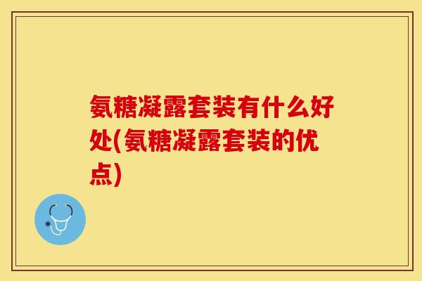 氨糖凝露套装有什么好处(氨糖凝露套装的优点)-第1张图片-关节保镖 氨糖凝露套装有什么好处(氨糖凝露套装的优点)-第1张图片-关节保镖