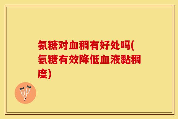 氨糖对血稠有好处吗(氨糖有效降低血液黏稠度)-第1张图片-关节保镖 氨糖对血稠有好处吗(氨糖有效降低血液黏稠度)-第1张图片-关节保镖