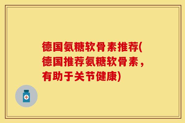 德国氨糖软骨素推荐(德国推荐氨糖软骨素，有助于关节健康)