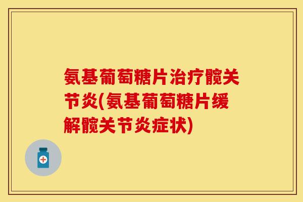 氨基葡萄糖片治疗髋关节炎(氨基葡萄糖片缓解髋关节炎症状)-第1张图片-关节保镖