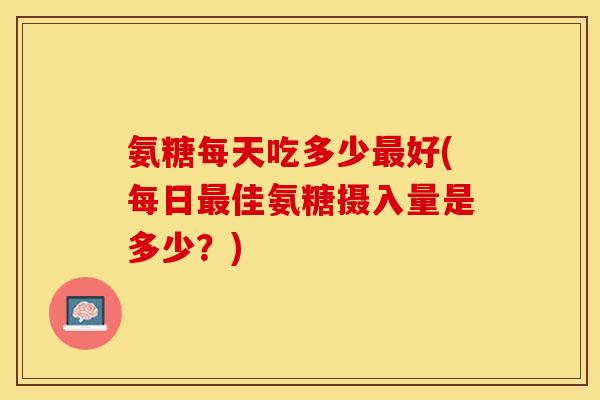 氨糖每天吃多少最好(每日最佳氨糖摄入量是多少？)