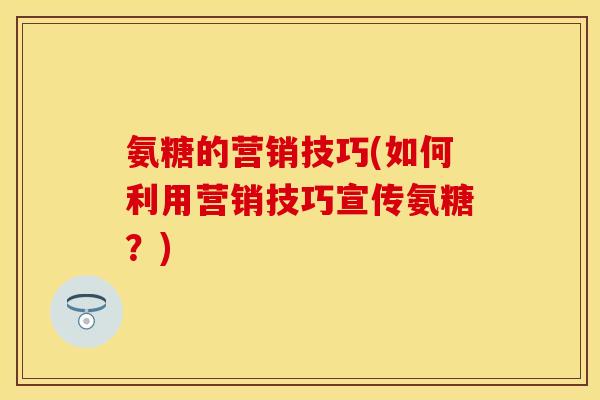 氨糖的营销技巧(如何利用营销技巧宣传氨糖？)