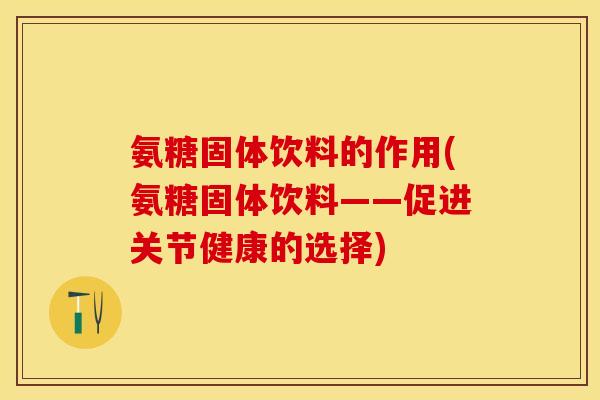 氨糖固体饮料的作用(氨糖固体饮料——促进关节健康的选择)