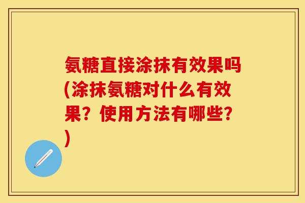氨糖直接涂抹有效果吗(涂抹氨糖对什么有效果？使用方法有哪些？)
