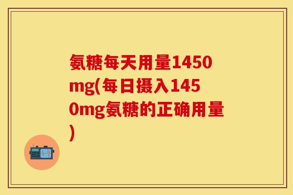 氨糖每天用量1450mg(每日摄入1450mg氨糖的正确用量)