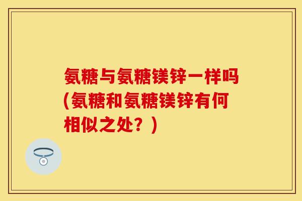氨糖与氨糖镁锌一样吗(氨糖和氨糖镁锌有何相似之处？)