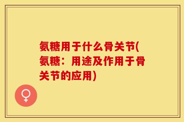 氨糖用于什么骨关节(氨糖：用途及作用于骨关节的应用)