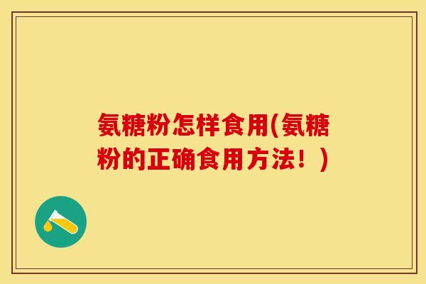 氨糖粉怎样食用(氨糖粉的正确食用方法!)-第1张图片-关节保镖 氨糖粉怎样食用(氨糖粉的正确食用方法!)-第1张图片-关节保镖