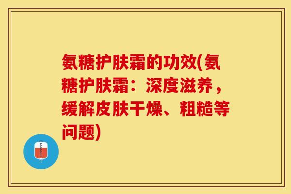 氨糖护肤霜的功效(氨糖护肤霜：深度滋养，缓解皮肤干燥、粗糙等问题)-第1张图片-关节保镖