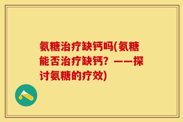 氨糖治疗缺钙吗(氨糖能否治疗缺钙？——探讨氨糖的疗效)