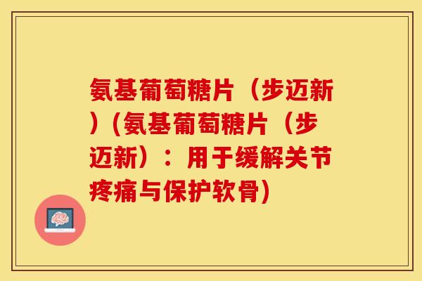 氨基葡萄糖片（步迈新）(氨基葡萄糖片（步迈新）：用于缓解关节疼痛与保护软骨)-第1张图片-关节保镖