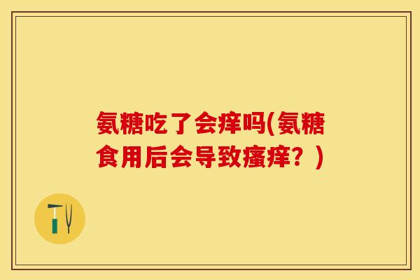 氨糖吃了会痒吗(氨糖食用后会导致瘙痒？)