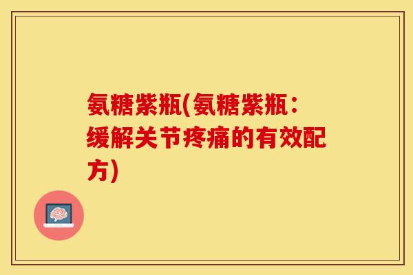 氨糖紫瓶(氨糖紫瓶：缓解关节疼痛的有效配方)