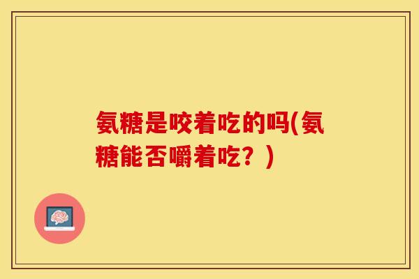氨糖是咬着吃的吗(氨糖能否嚼着吃？)