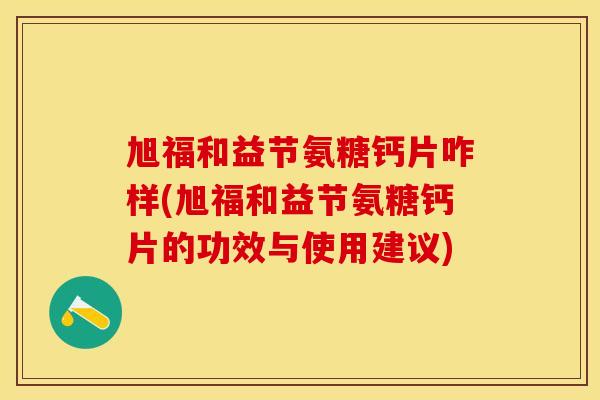 旭福和益节氨糖钙片咋样(旭福和益节氨糖钙片的功效与使用建议)-第1张图片-关节保镖